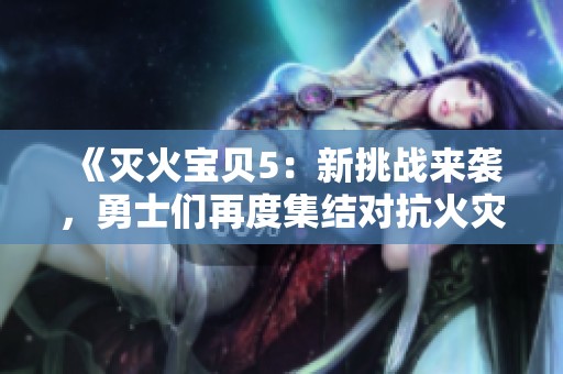 《灭火宝贝5：新挑战来袭，勇士们再度集结对抗火灾危机》