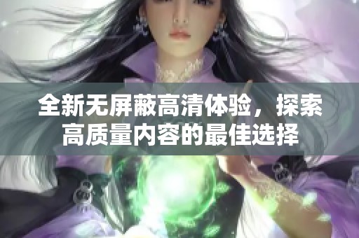 全新无屏蔽高清体验，探索高质量内容的最佳选择