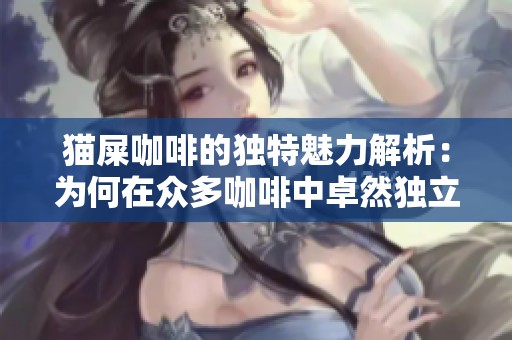 猫屎咖啡的独特魅力解析：为何在众多咖啡中卓然独立