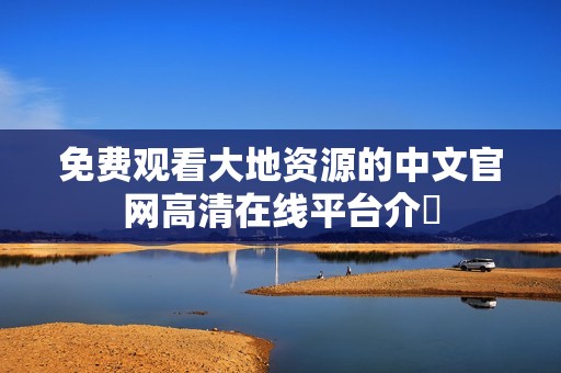 免费观看大地资源的中文官网高清在线平台介紹