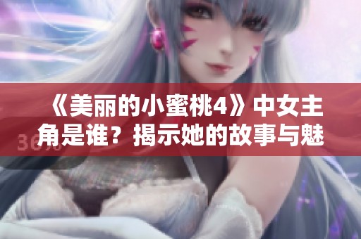 《美丽的小蜜桃4》中女主角是谁？揭示她的故事与魅力背后的秘密
