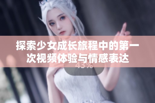 探索少女成长旅程中的第一次视频体验与情感表达