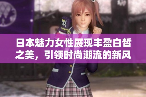 日本魅力女性展现丰盈白皙之美，引领时尚潮流的新风尚