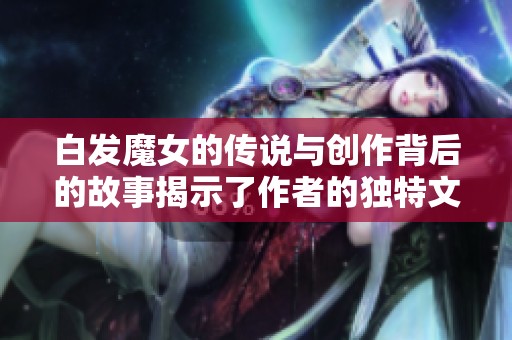 白发魔女的传说与创作背后的故事揭示了作者的独特文学世界