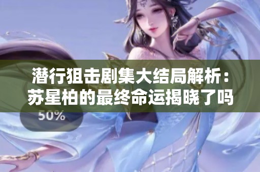 潜行狙击剧集大结局解析：苏星柏的最终命运揭晓了吗