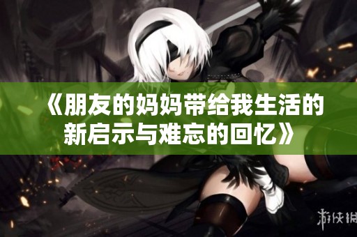 《朋友的妈妈带给我生活的新启示与难忘的回忆》