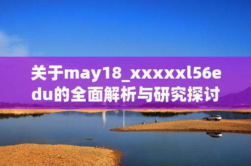 关于may18_xxxxxl56edu的全面解析与研究探讨
