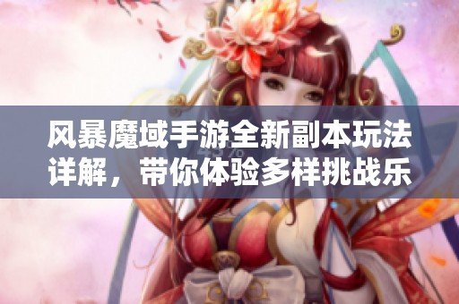 风暴魔域手游全新副本玩法详解，带你体验多样挑战乐趣