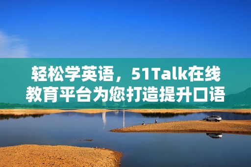 轻松学英语，51Talk在线教育平台为您打造提升口语的最佳选择