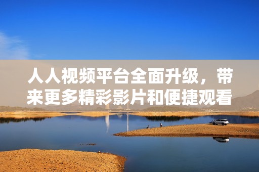 人人视频平台全面升级，带来更多精彩影片和便捷观看体验