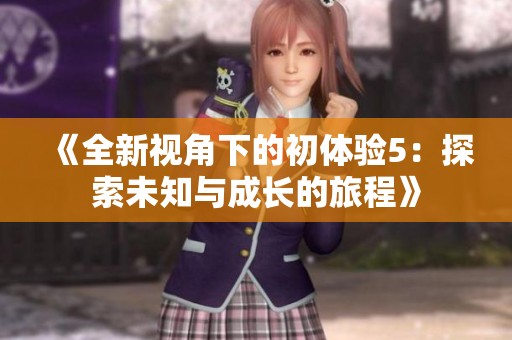 《全新视角下的初体验5：探索未知与成长的旅程》