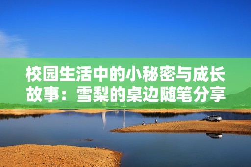 校园生活中的小秘密与成长故事：雪梨的桌边随笔分享
