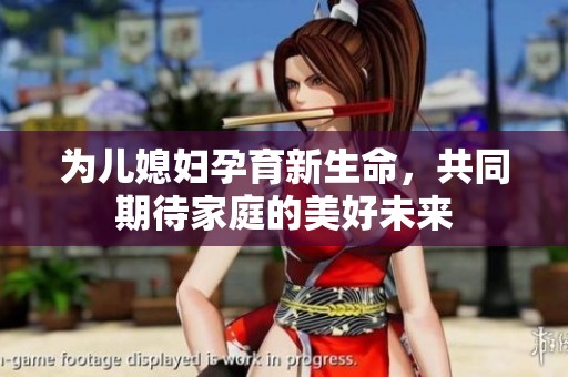 为儿媳妇孕育新生命，共同期待家庭的美好未来