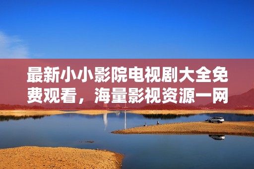 最新小小影院电视剧大全免费观看，海量影视资源一网打尽！
