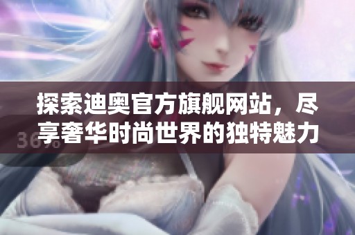 探索迪奥官方旗舰网站，尽享奢华时尚世界的独特魅力与优雅风格