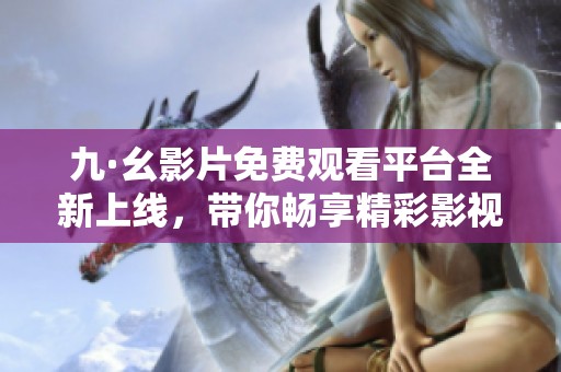 九·幺影片免费观看平台全新上线，带你畅享精彩影视盛宴