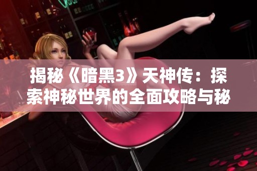 揭秘《暗黑3》天神传：探索神秘世界的全面攻略与秘籍分享