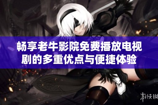 畅享老牛影院免费播放电视剧的多重优点与便捷体验