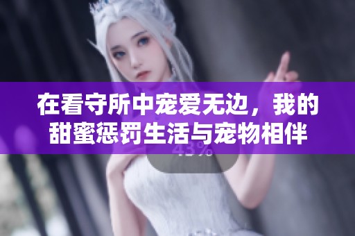 在看守所中宠爱无边，我的甜蜜惩罚生活与宠物相伴