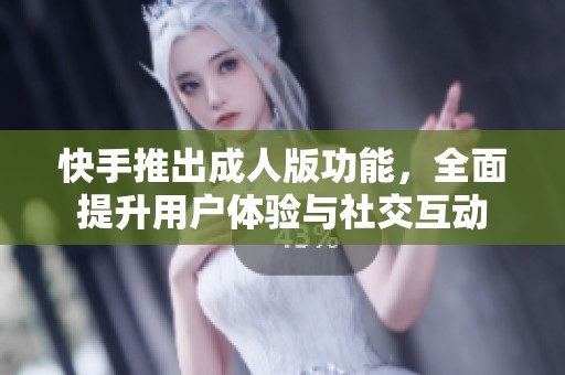 快手推出成人版功能，全面提升用户体验与社交互动