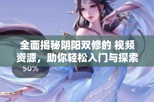 全面揭秘阴阳双修的 视频资源，助你轻松入门与探索