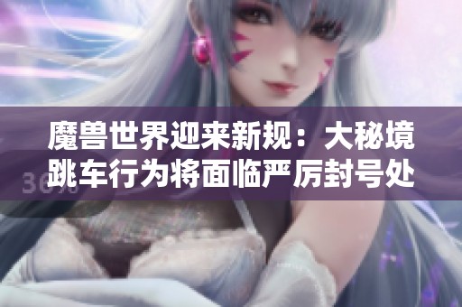 魔兽世界迎来新规：大秘境跳车行为将面临严厉封号处罚