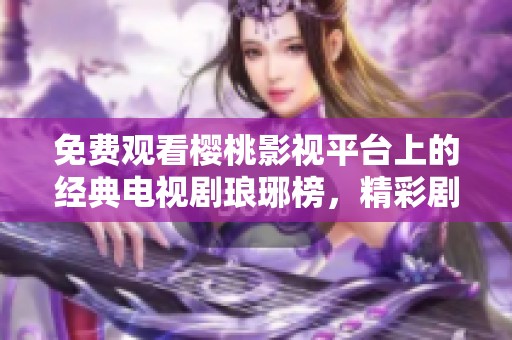 免费观看樱桃影视平台上的经典电视剧琅琊榜，精彩剧情等你来体验