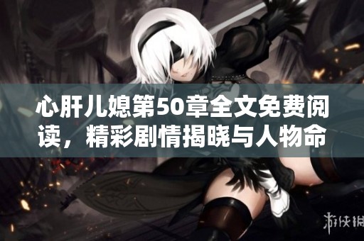 心肝儿媳第50章全文免费阅读，精彩剧情揭晓与人物命运交织