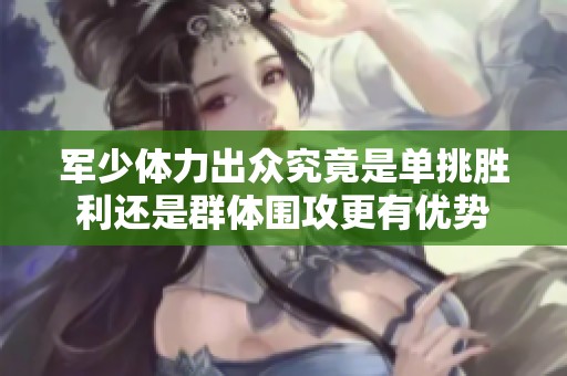 军少体力出众究竟是单挑胜利还是群体围攻更有优势