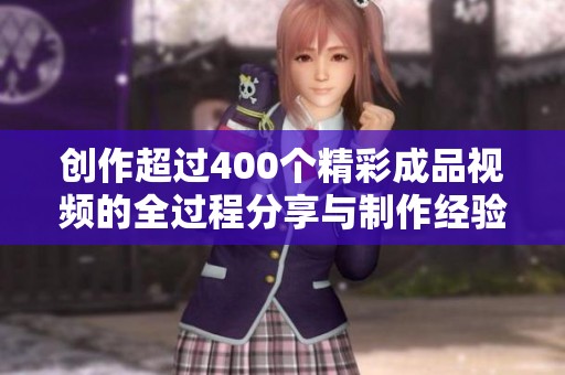 创作超过400个精彩成品视频的全过程分享与制作经验总结