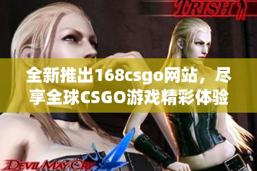 全新推出168csgo网站，尽享全球CSGO游戏精彩体验与服务