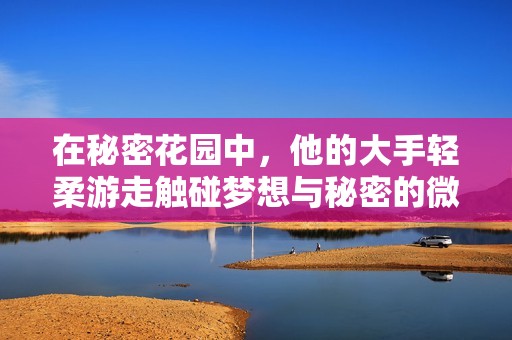 在秘密花园中，他的大手轻柔游走触碰梦想与秘密的微妙瞬间