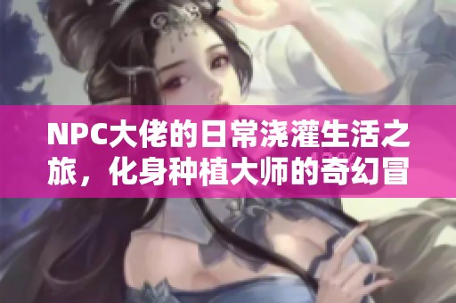 NPC大佬的日常浇灌生活之旅，化身种植大师的奇幻冒险