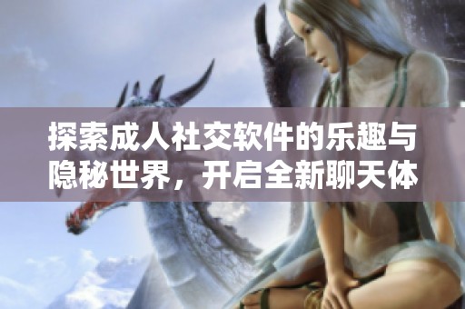 探索成人社交软件的乐趣与隐秘世界，开启全新聊天体验