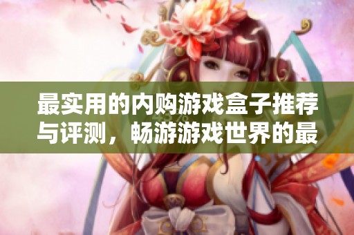 最实用的内购游戏盒子推荐与评测，畅游游戏世界的最佳选择