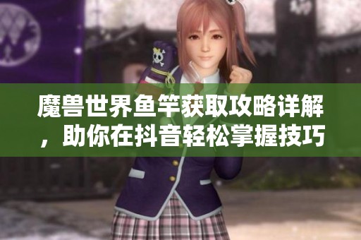 魔兽世界鱼竿获取攻略详解，助你在抖音轻松掌握技巧