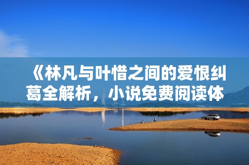 《林凡与叶惜之间的爱恨纠葛全解析，小说免费阅读体验》