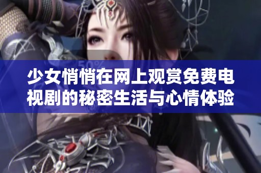 少女悄悄在网上观赏免费电视剧的秘密生活与心情体验