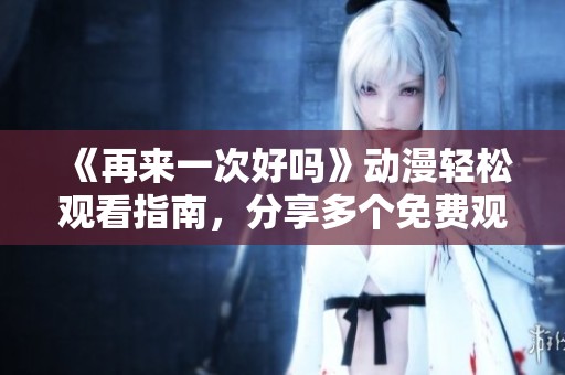 《再来一次好吗》动漫轻松观看指南，分享多个免费观看渠道与资源推荐