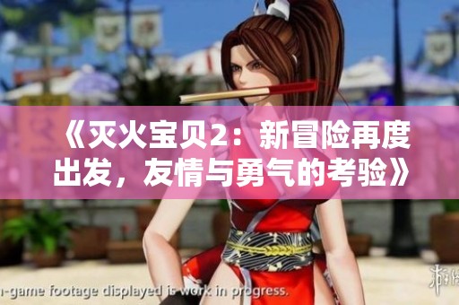 《灭火宝贝2：新冒险再度出发，友情与勇气的考验》