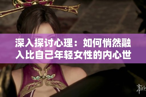 深入探讨心理：如何悄然融入比自己年轻女性的内心世界