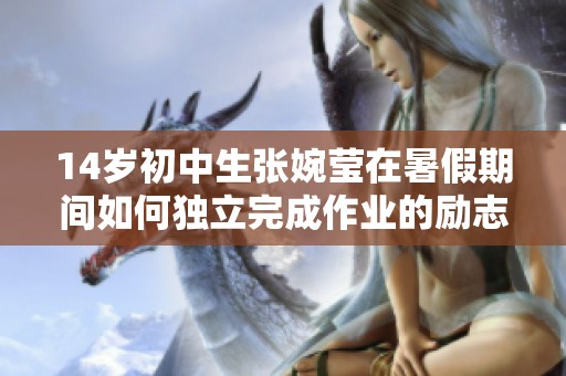 14岁初中生张婉莹在暑假期间如何独立完成作业的励志故事与成长经历