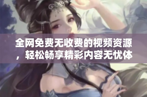 全网免费无收费的视频资源，轻松畅享精彩内容无忧体验