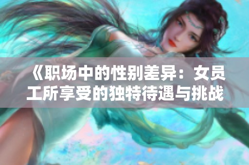 《职场中的性别差异：女员工所享受的独特待遇与挑战分析》