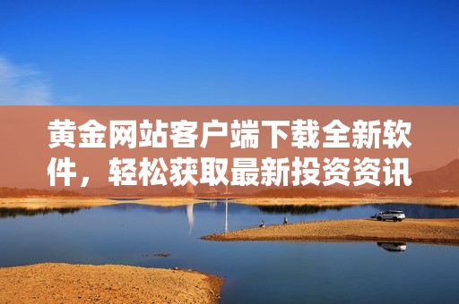 黄金网站客户端下载全新软件，轻松获取最新投资资讯与行情分析