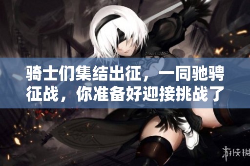 骑士们集结出征，一同驰骋征战，你准备好迎接挑战了吗？