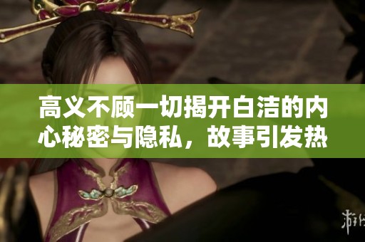 高义不顾一切揭开白洁的内心秘密与隐私，故事引发热议