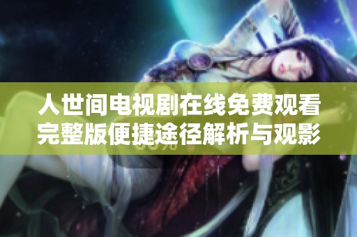 人世间电视剧在线免费观看完整版便捷途径解析与观影体验分享