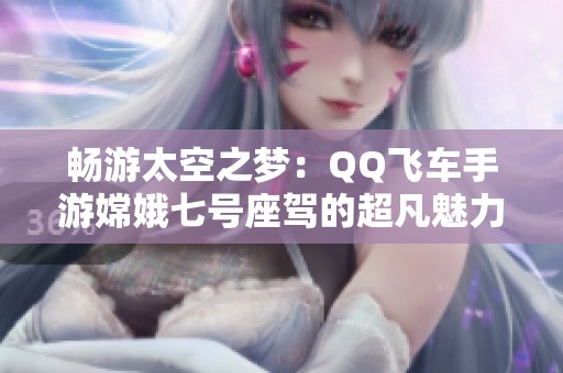 畅游太空之梦：QQ飞车手游嫦娥七号座驾的超凡魅力与卓越性能解析