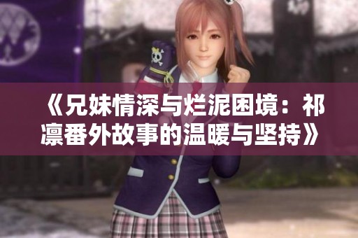 《兄妹情深与烂泥困境：祁凛番外故事的温暖与坚持》